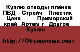 Куплю отходы плёнка ПВД / Стрейч / Пластик › Цена ­ 25 - Приморский край, Артем г. Другое » Куплю   